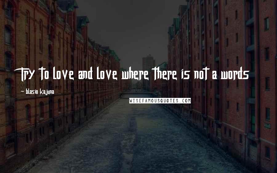 Blasio Kajuna Quotes: Try to love and love where there is not a words