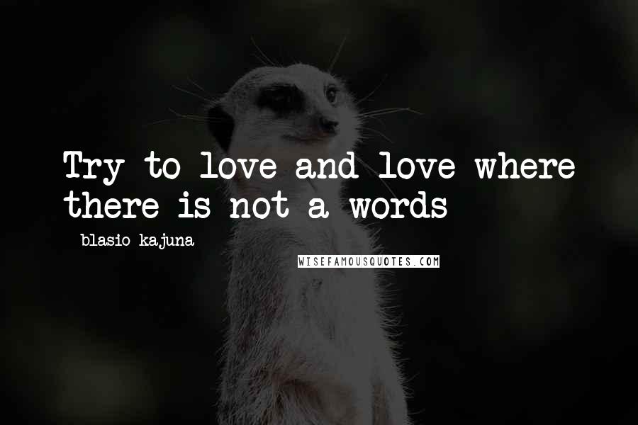 Blasio Kajuna Quotes: Try to love and love where there is not a words