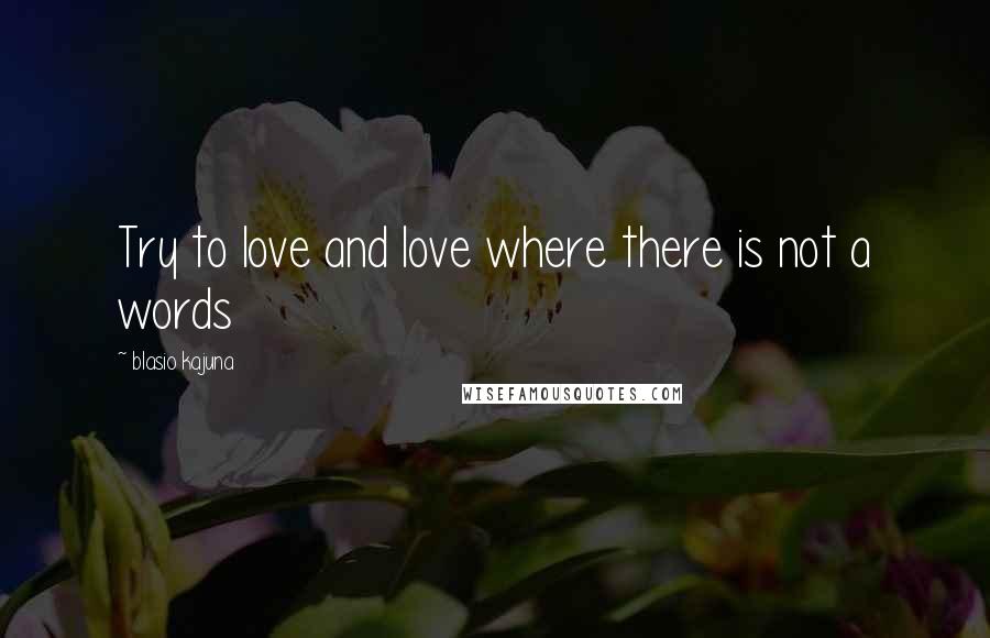 Blasio Kajuna Quotes: Try to love and love where there is not a words