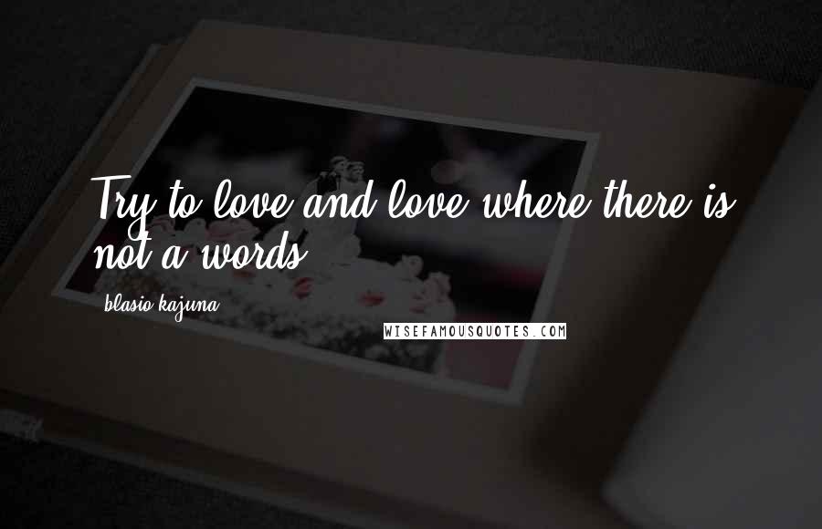 Blasio Kajuna Quotes: Try to love and love where there is not a words