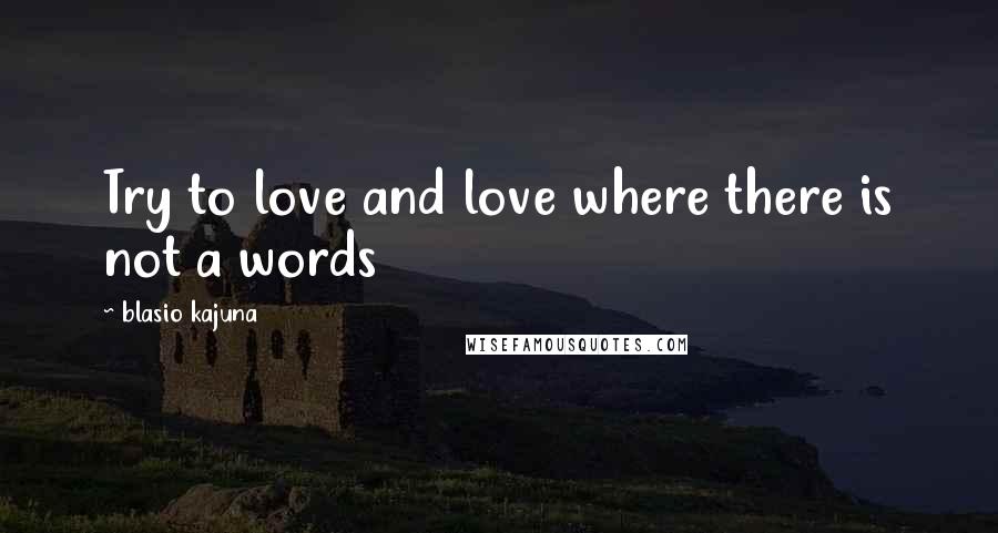 Blasio Kajuna Quotes: Try to love and love where there is not a words