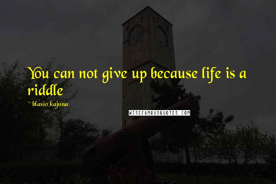 Blasio Kajuna Quotes: You can not give up because life is a riddle