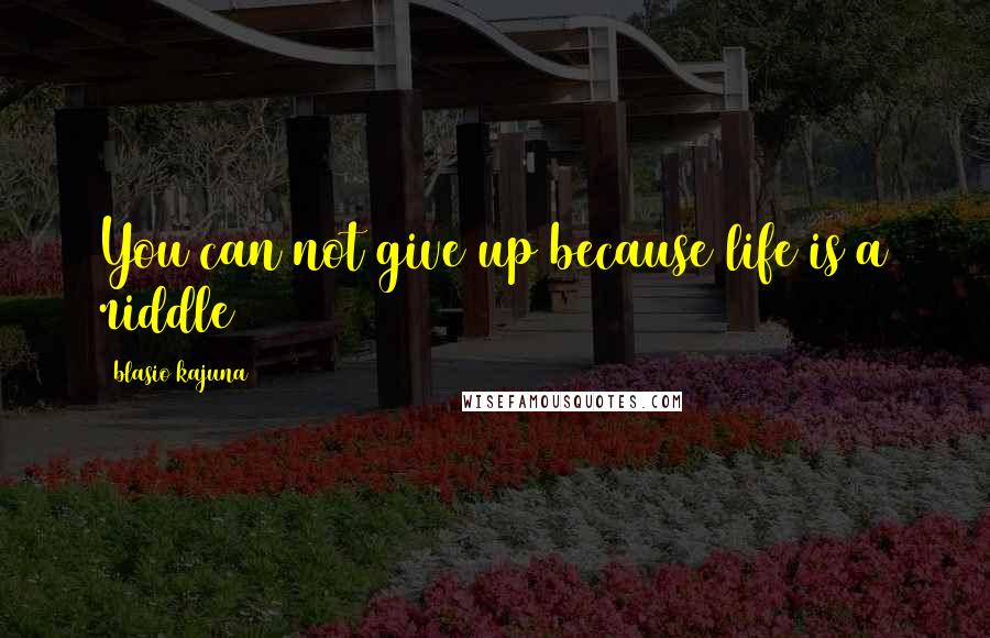 Blasio Kajuna Quotes: You can not give up because life is a riddle