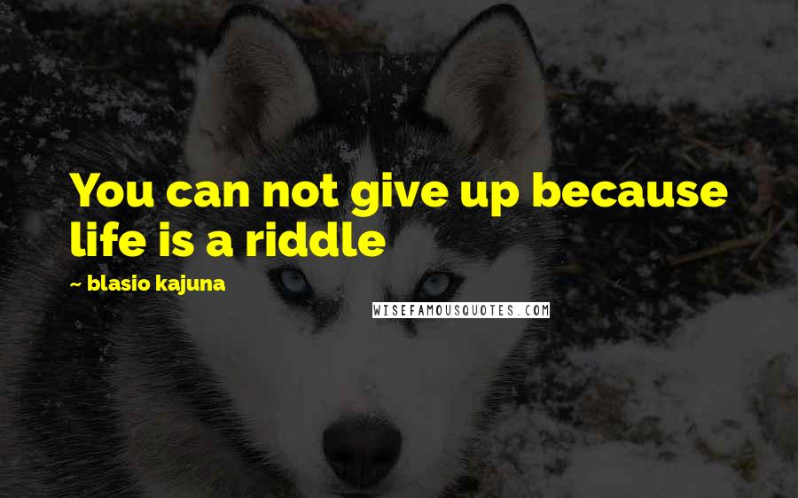 Blasio Kajuna Quotes: You can not give up because life is a riddle
