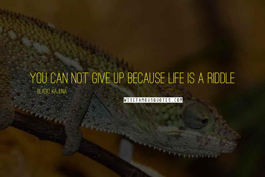 Blasio Kajuna Quotes: You can not give up because life is a riddle