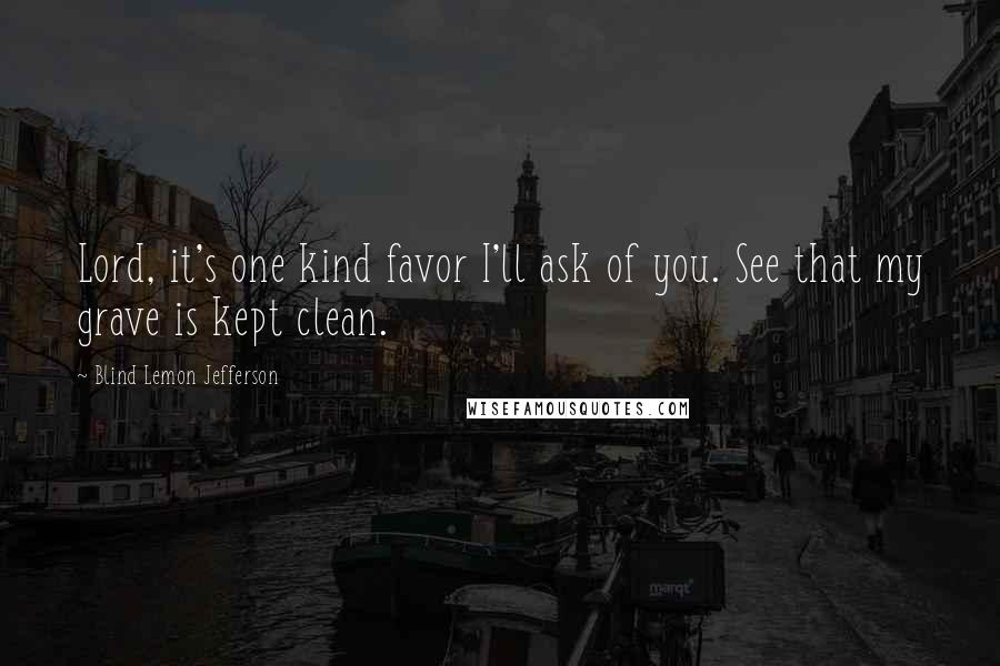 Blind Lemon Jefferson Quotes: Lord, it's one kind favor I'll ask of you. See that my grave is kept clean.