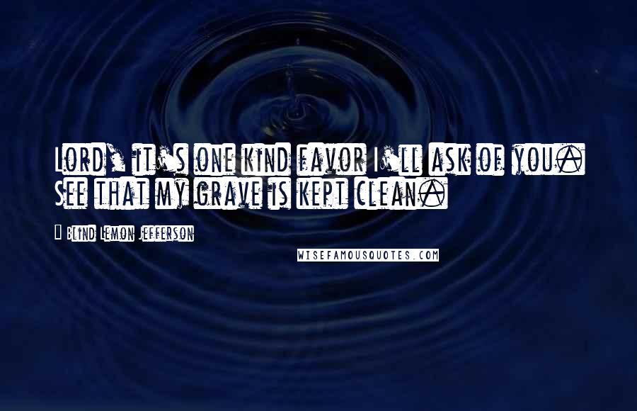 Blind Lemon Jefferson Quotes: Lord, it's one kind favor I'll ask of you. See that my grave is kept clean.