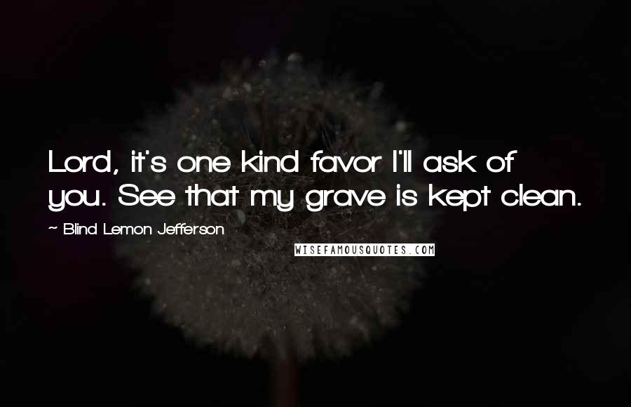 Blind Lemon Jefferson Quotes: Lord, it's one kind favor I'll ask of you. See that my grave is kept clean.