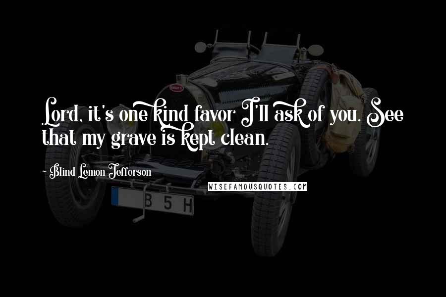 Blind Lemon Jefferson Quotes: Lord, it's one kind favor I'll ask of you. See that my grave is kept clean.