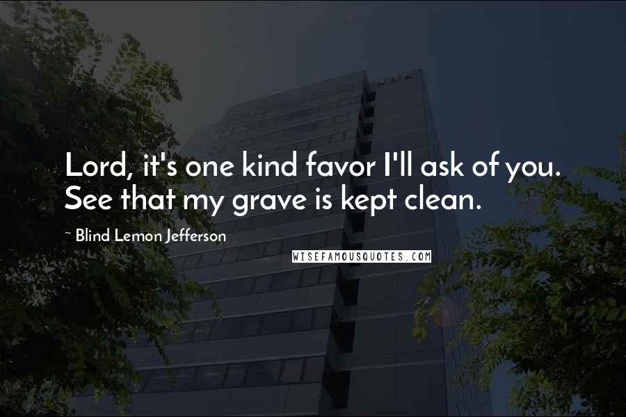 Blind Lemon Jefferson Quotes: Lord, it's one kind favor I'll ask of you. See that my grave is kept clean.