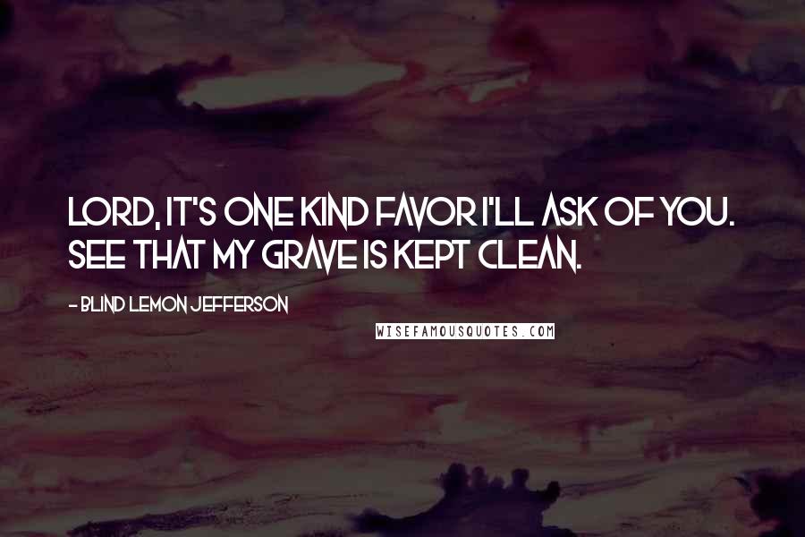 Blind Lemon Jefferson Quotes: Lord, it's one kind favor I'll ask of you. See that my grave is kept clean.