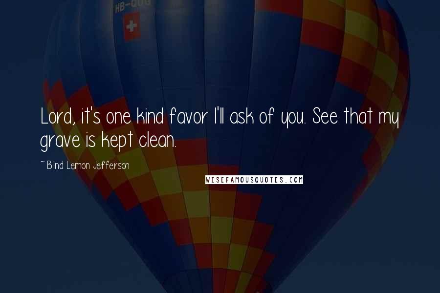Blind Lemon Jefferson Quotes: Lord, it's one kind favor I'll ask of you. See that my grave is kept clean.