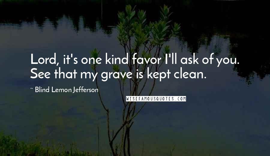 Blind Lemon Jefferson Quotes: Lord, it's one kind favor I'll ask of you. See that my grave is kept clean.