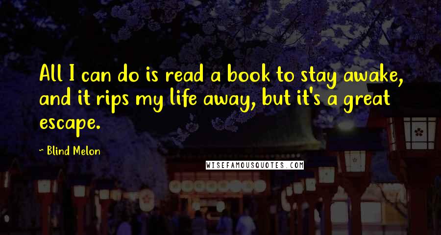Blind Melon Quotes: All I can do is read a book to stay awake, and it rips my life away, but it's a great escape.