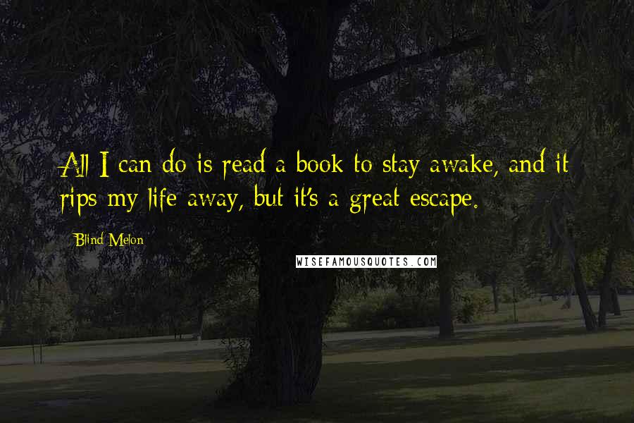 Blind Melon Quotes: All I can do is read a book to stay awake, and it rips my life away, but it's a great escape.
