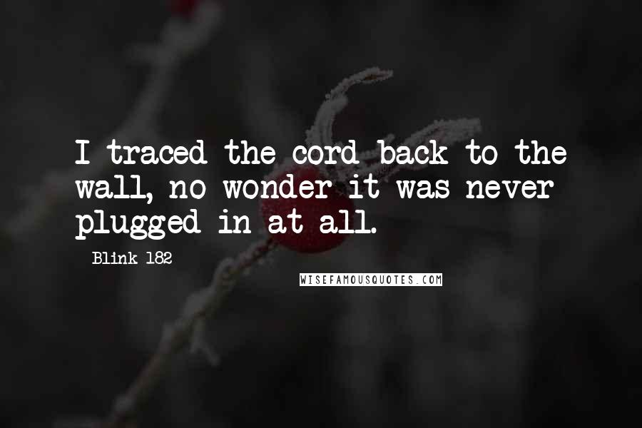 Blink-182 Quotes: I traced the cord back to the wall, no wonder it was never plugged in at all.