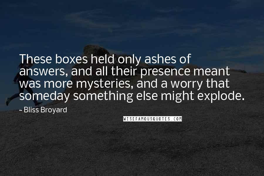 Bliss Broyard Quotes: These boxes held only ashes of answers, and all their presence meant was more mysteries, and a worry that someday something else might explode.