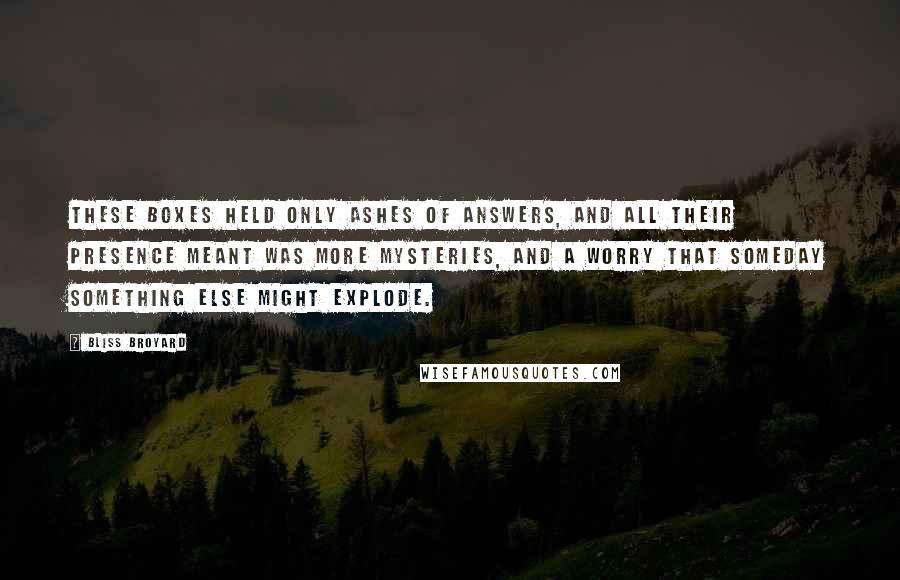 Bliss Broyard Quotes: These boxes held only ashes of answers, and all their presence meant was more mysteries, and a worry that someday something else might explode.