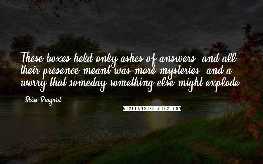 Bliss Broyard Quotes: These boxes held only ashes of answers, and all their presence meant was more mysteries, and a worry that someday something else might explode.