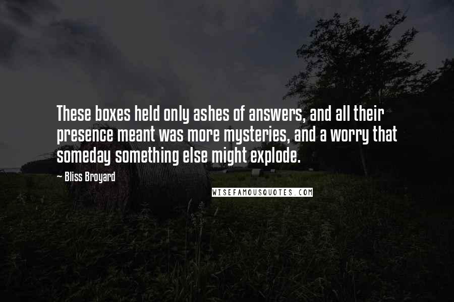 Bliss Broyard Quotes: These boxes held only ashes of answers, and all their presence meant was more mysteries, and a worry that someday something else might explode.