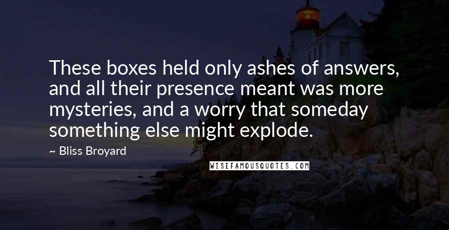 Bliss Broyard Quotes: These boxes held only ashes of answers, and all their presence meant was more mysteries, and a worry that someday something else might explode.