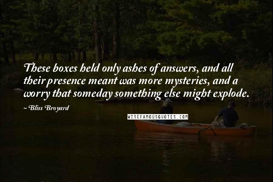 Bliss Broyard Quotes: These boxes held only ashes of answers, and all their presence meant was more mysteries, and a worry that someday something else might explode.