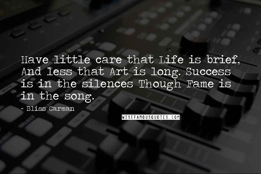 Bliss Carman Quotes: Have little care that Life is brief, And less that Art is long. Success is in the silences Though Fame is in the song.