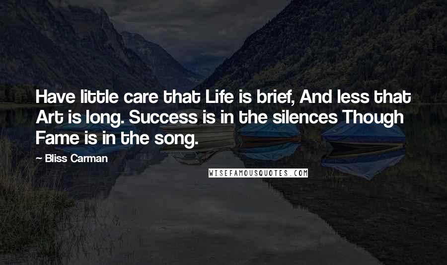 Bliss Carman Quotes: Have little care that Life is brief, And less that Art is long. Success is in the silences Though Fame is in the song.