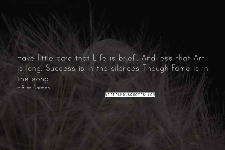 Bliss Carman Quotes: Have little care that Life is brief, And less that Art is long. Success is in the silences Though Fame is in the song.