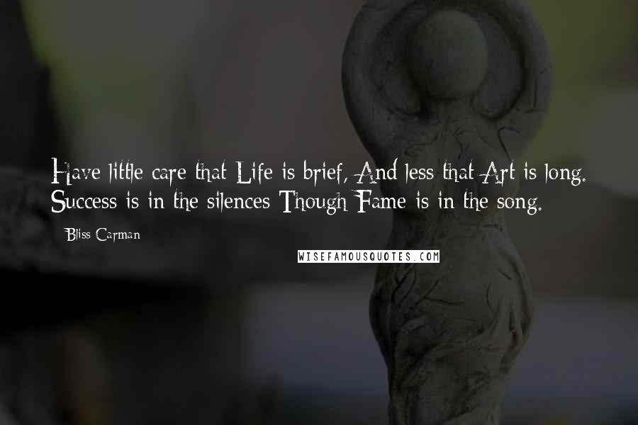 Bliss Carman Quotes: Have little care that Life is brief, And less that Art is long. Success is in the silences Though Fame is in the song.