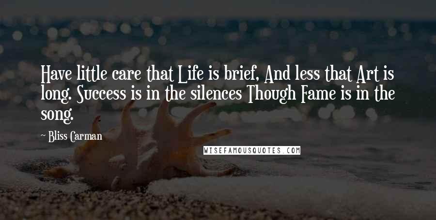 Bliss Carman Quotes: Have little care that Life is brief, And less that Art is long. Success is in the silences Though Fame is in the song.