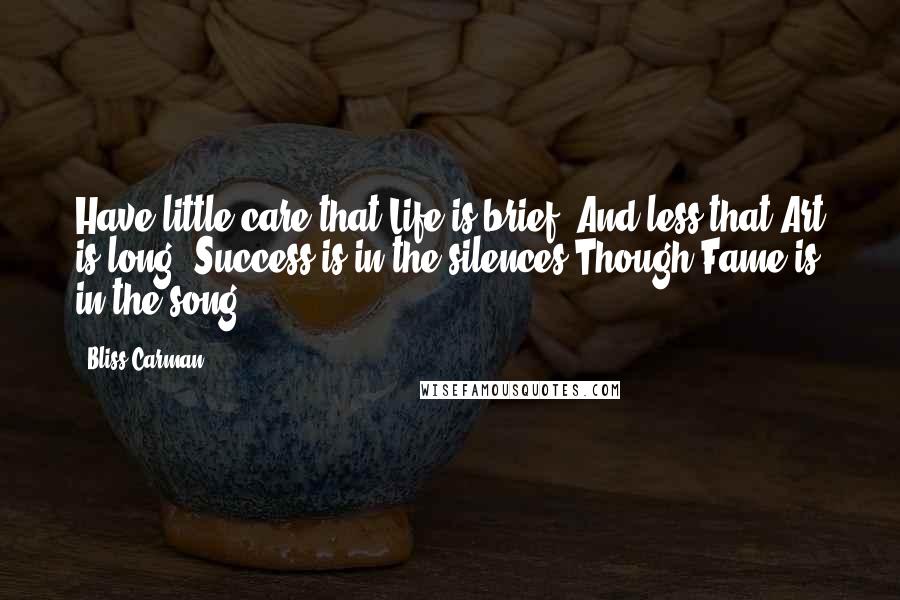 Bliss Carman Quotes: Have little care that Life is brief, And less that Art is long. Success is in the silences Though Fame is in the song.