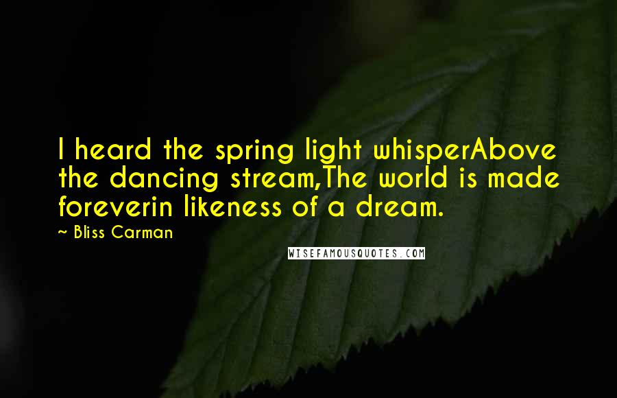 Bliss Carman Quotes: I heard the spring light whisperAbove the dancing stream,The world is made foreverin likeness of a dream.