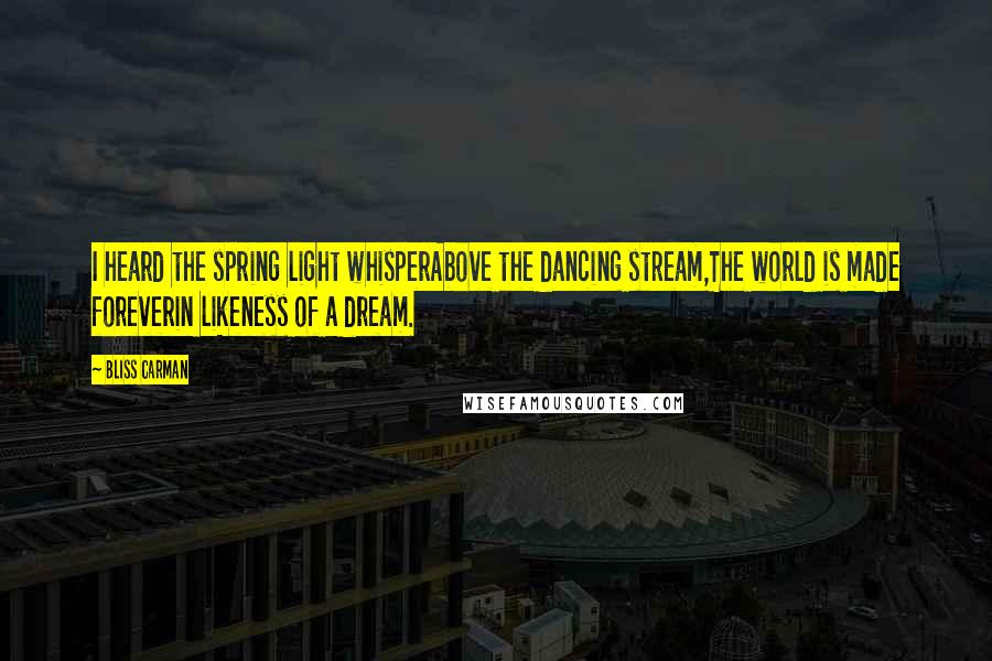 Bliss Carman Quotes: I heard the spring light whisperAbove the dancing stream,The world is made foreverin likeness of a dream.