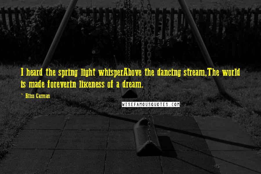 Bliss Carman Quotes: I heard the spring light whisperAbove the dancing stream,The world is made foreverin likeness of a dream.