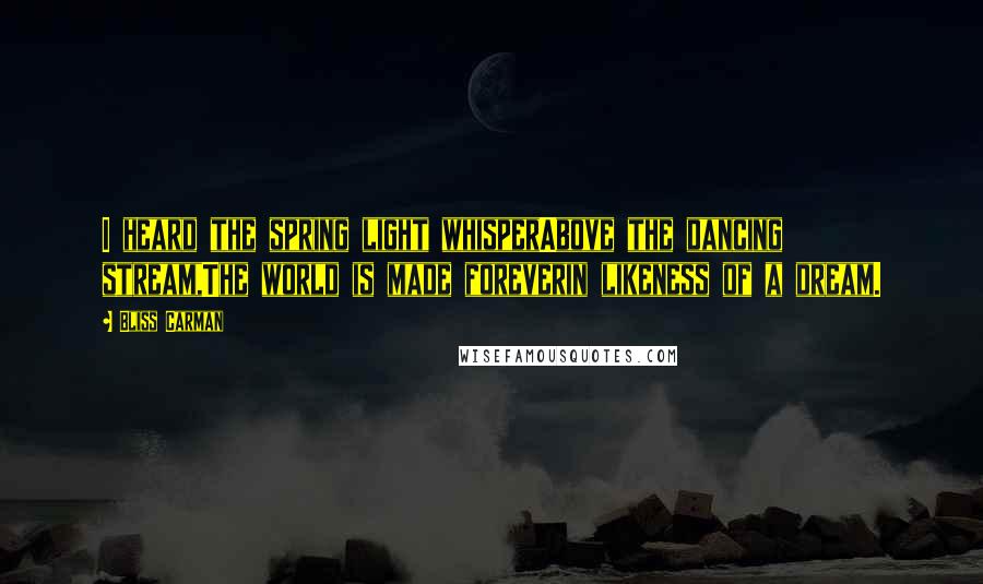 Bliss Carman Quotes: I heard the spring light whisperAbove the dancing stream,The world is made foreverin likeness of a dream.