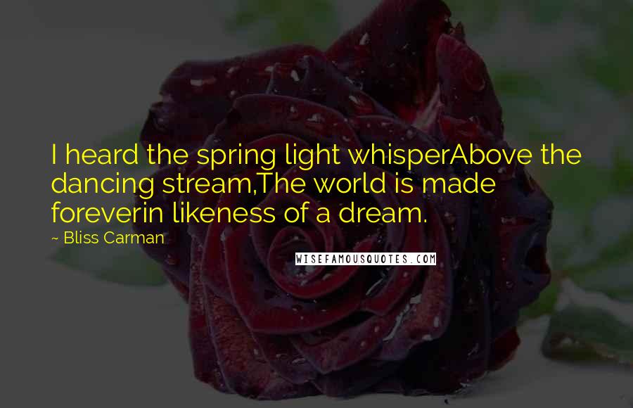 Bliss Carman Quotes: I heard the spring light whisperAbove the dancing stream,The world is made foreverin likeness of a dream.