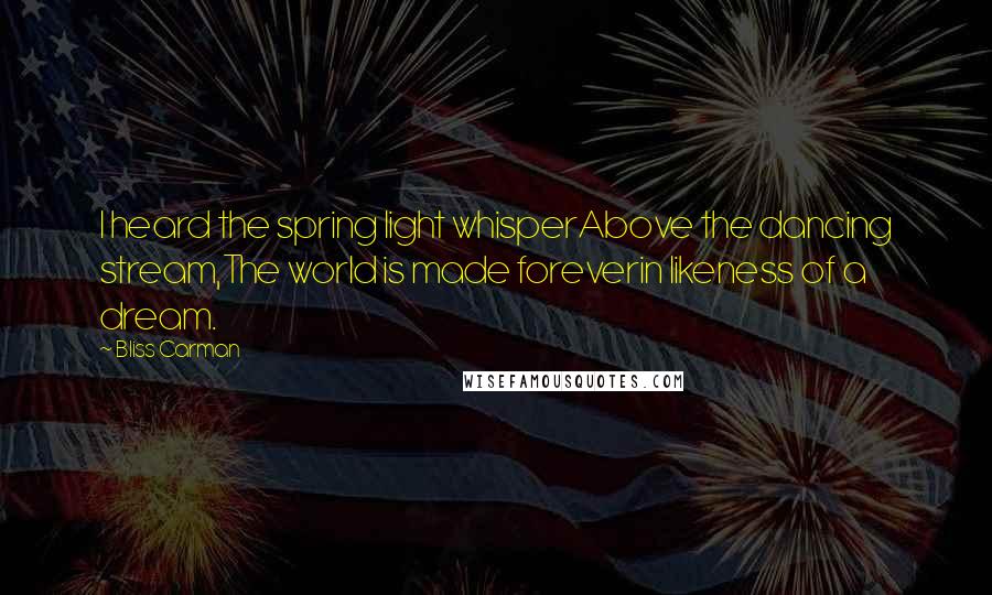 Bliss Carman Quotes: I heard the spring light whisperAbove the dancing stream,The world is made foreverin likeness of a dream.