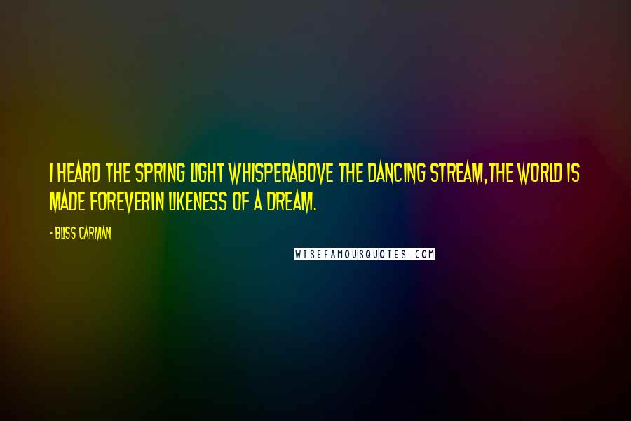 Bliss Carman Quotes: I heard the spring light whisperAbove the dancing stream,The world is made foreverin likeness of a dream.