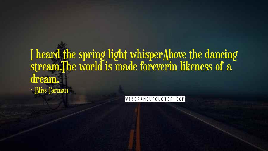 Bliss Carman Quotes: I heard the spring light whisperAbove the dancing stream,The world is made foreverin likeness of a dream.