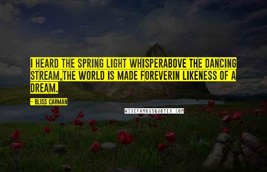 Bliss Carman Quotes: I heard the spring light whisperAbove the dancing stream,The world is made foreverin likeness of a dream.