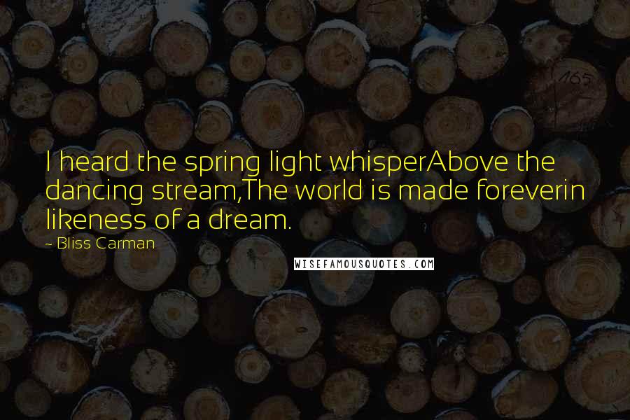 Bliss Carman Quotes: I heard the spring light whisperAbove the dancing stream,The world is made foreverin likeness of a dream.