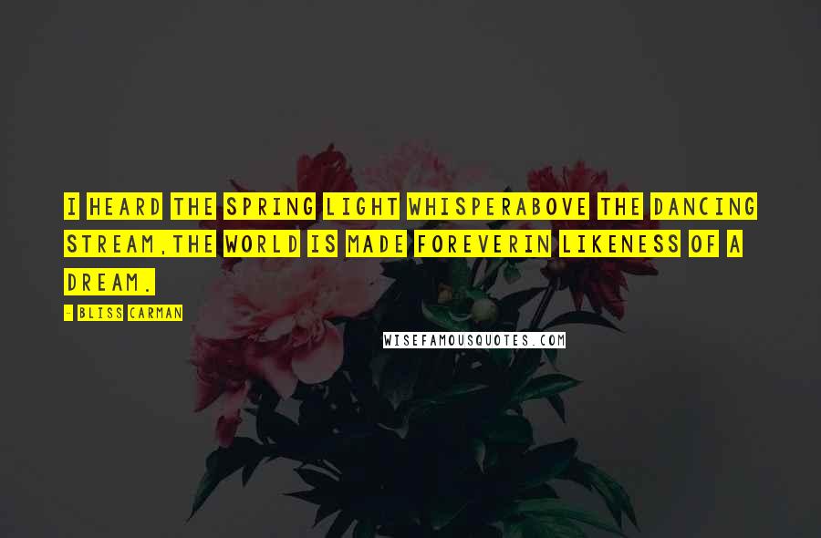 Bliss Carman Quotes: I heard the spring light whisperAbove the dancing stream,The world is made foreverin likeness of a dream.