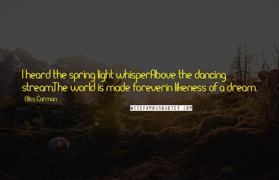 Bliss Carman Quotes: I heard the spring light whisperAbove the dancing stream,The world is made foreverin likeness of a dream.