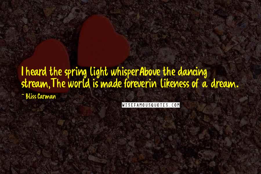 Bliss Carman Quotes: I heard the spring light whisperAbove the dancing stream,The world is made foreverin likeness of a dream.