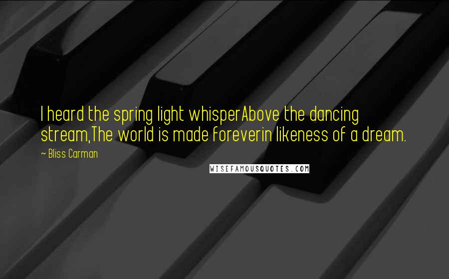 Bliss Carman Quotes: I heard the spring light whisperAbove the dancing stream,The world is made foreverin likeness of a dream.