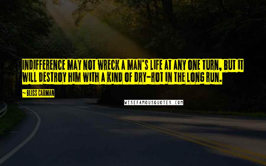 Bliss Carman Quotes: Indifference may not wreck a man's life at any one turn, but it will destroy him with a kind of dry-rot in the long run.