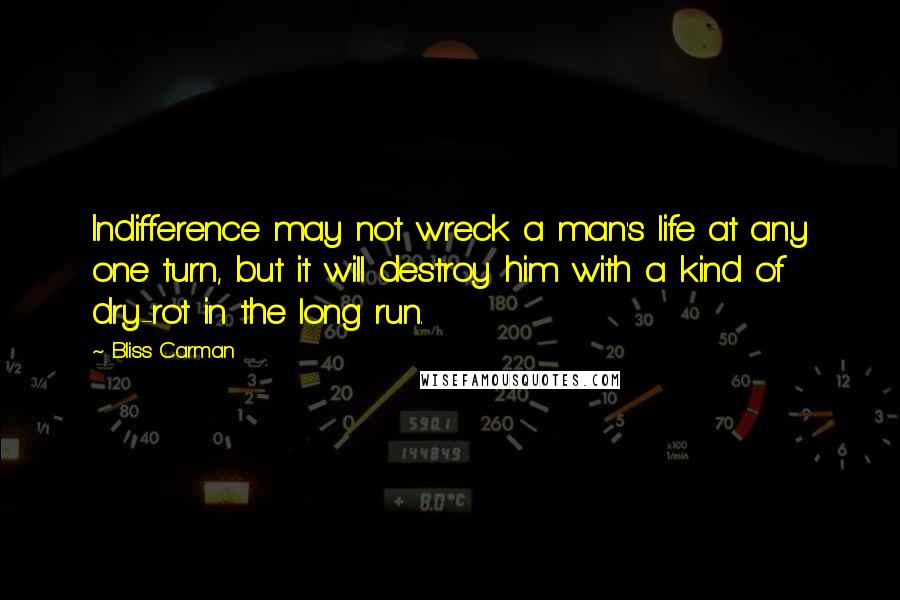 Bliss Carman Quotes: Indifference may not wreck a man's life at any one turn, but it will destroy him with a kind of dry-rot in the long run.