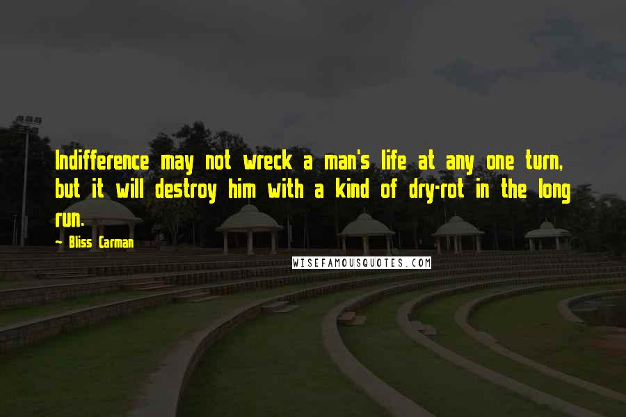 Bliss Carman Quotes: Indifference may not wreck a man's life at any one turn, but it will destroy him with a kind of dry-rot in the long run.