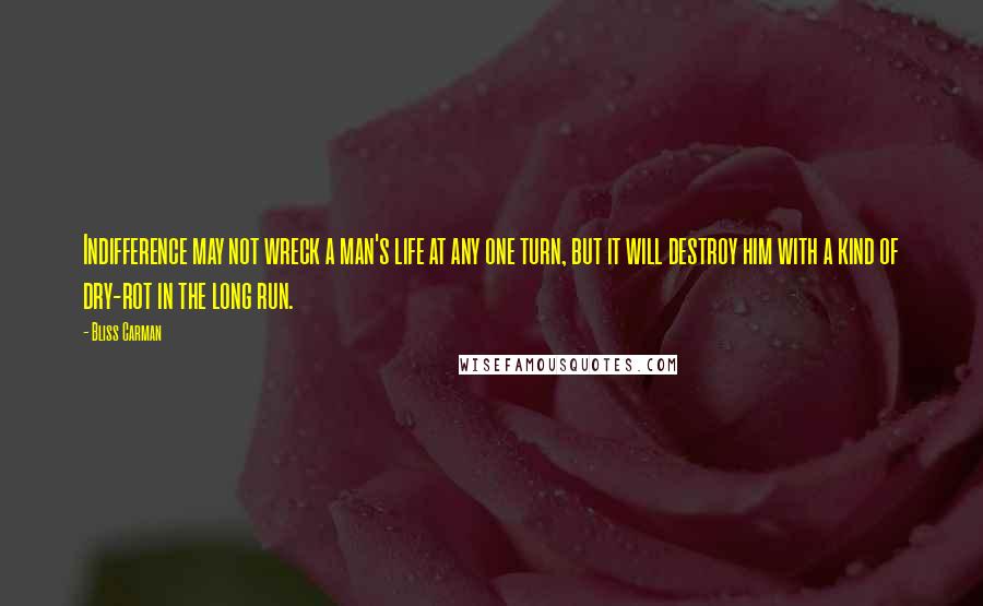 Bliss Carman Quotes: Indifference may not wreck a man's life at any one turn, but it will destroy him with a kind of dry-rot in the long run.